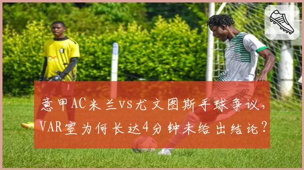 意甲AC米兰vs尤文图斯手球争议，VAR室为何长达4分钟未给出结论？