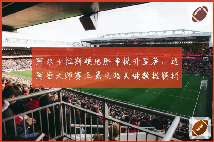 阿尔卡拉斯硬地胜率提升显著，迈阿密大师赛卫冕之路关键数据解析
