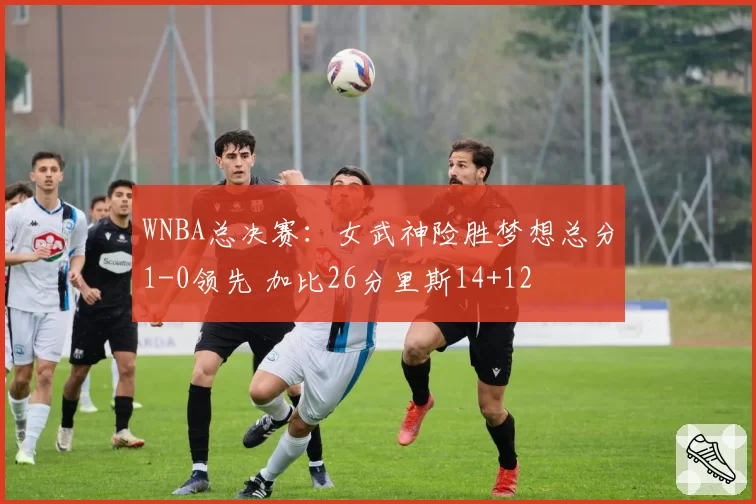 WNBA总决赛：女武神险胜梦想总分1-0领先 加比26分里斯14+12