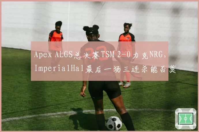 Apex ALGS总决赛TSM 2-0力克NRG,ImperialHal最后一场三连杀能否奠定传奇?