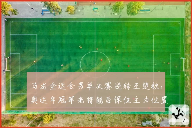 马龙全运会男单决赛逆转王楚钦,奥运年冠军老将能否保住主力位置?