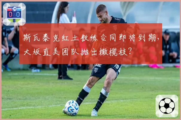 斯瓦泰克红土教练合同即将到期，大坂直美团队抛出橄榄枝？