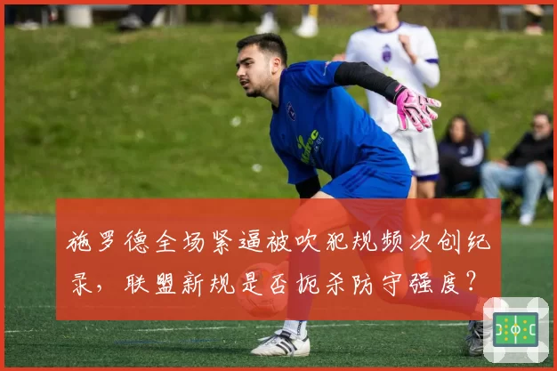 施罗德全场紧逼被吹犯规频次创纪录，联盟新规是否扼杀防守强度？
