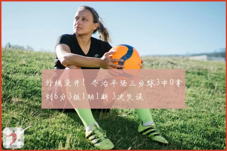 外线没开!乔治半场三分球3中0拿到6分3板1助1断 3次失误