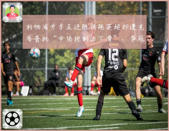 利物浦开季五连胜领跑英超却遭克洛普批“中场控制力下滑”,争冠隐患浮现__br_