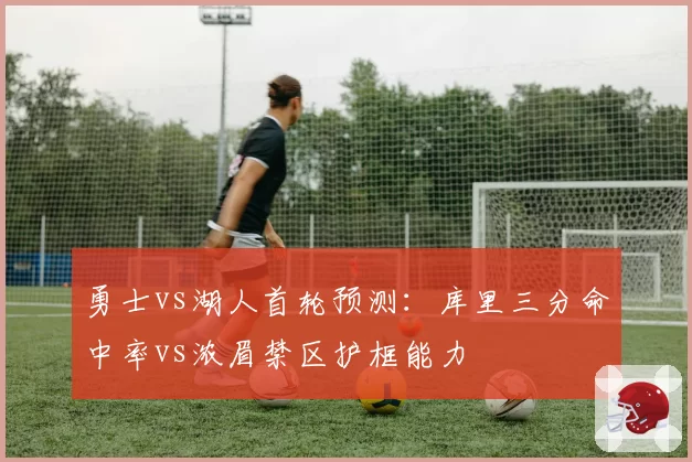 勇士vs湖人首轮预测：库里三分命中率vs浓眉禁区护框能力