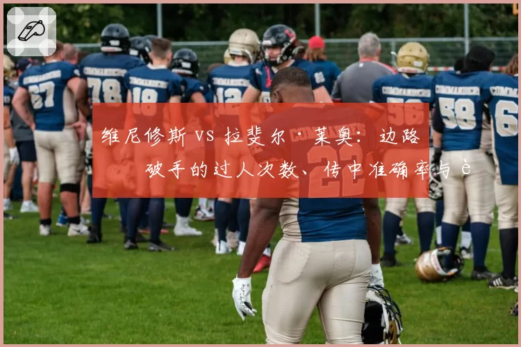 维尼修斯 vs 拉斐尔·莱奥：边路爆破手的过人次数、传中准确率与进球分布