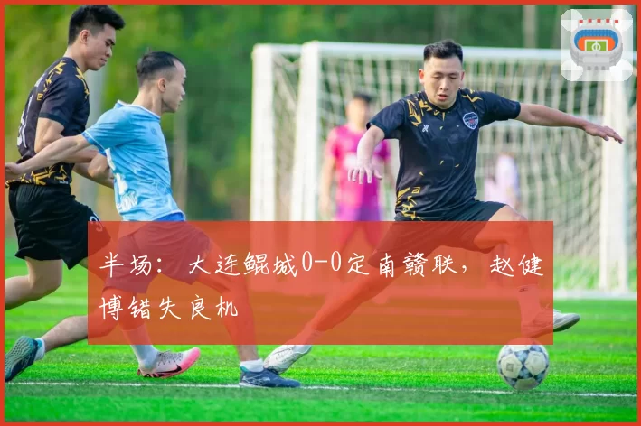 半场：大连鲲城0-0定南赣联，赵健博错失良机