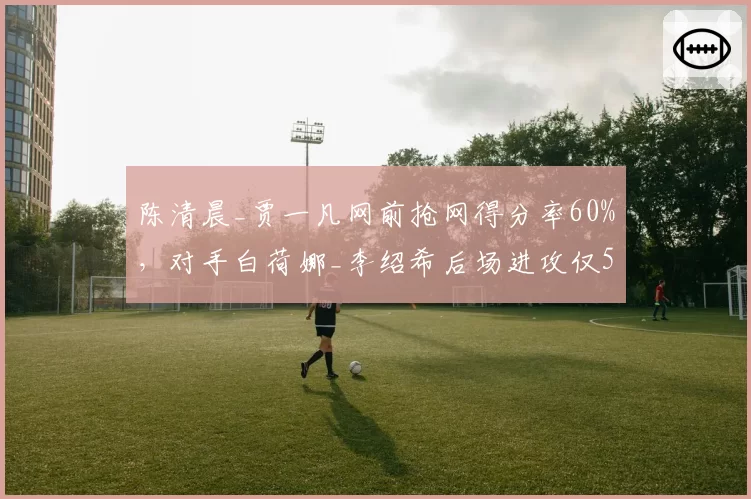 陈清晨_贾一凡网前抢网得分率60%，对手白荷娜_李绍希后场进攻仅55%