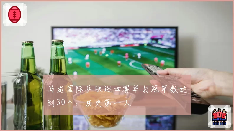 马龙国际乒联巡回赛单打冠军数达到30个，历史第一人