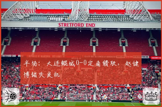 半场:大连鲲城0-0定南赣联,赵健博错失良机