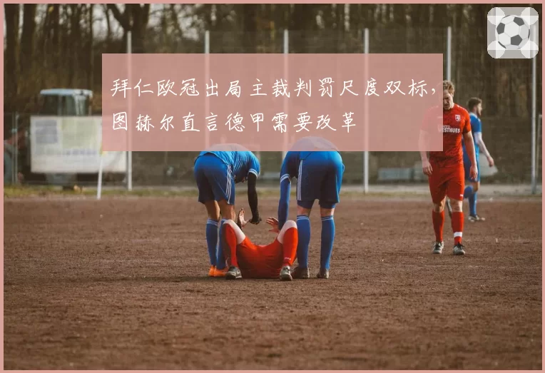 拜仁欧冠出局主裁判罚尺度双标，图赫尔直言德甲需要改革