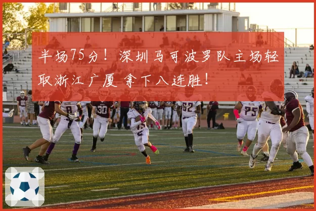 半场75分！深圳马可波罗队主场轻取浙江广厦 拿下八连胜！