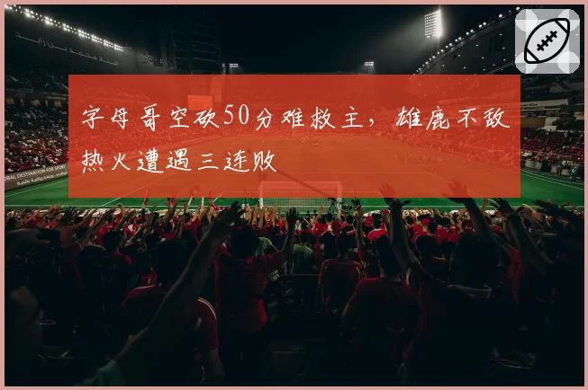 字母哥空砍50分难救主，雄鹿不敌热火遭遇三连败