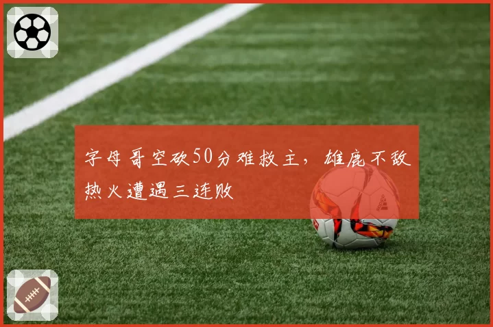 字母哥空砍50分难救主，雄鹿不敌热火遭遇三连败