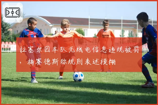 拉塞尔因车队无线电信息违规被罚，梅赛德斯称规则表述模糊