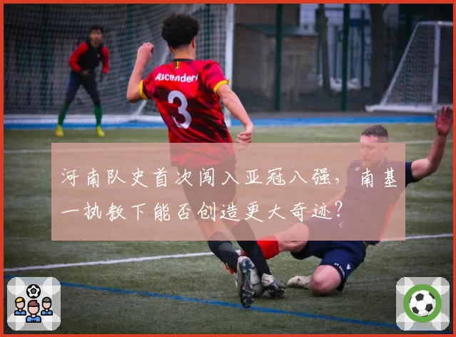 河南队史首次闯入亚冠八强，南基一执教下能否创造更大奇迹？