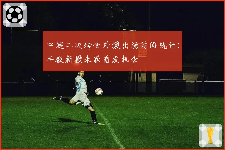 中超二次转会外援出场时间统计：半数新援未获首发机会
