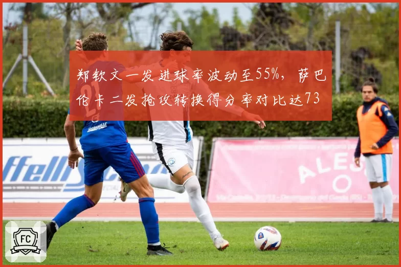 郑钦文一发进球率波动至55%，萨巴伦卡二发抢攻转换得分率对比达73%