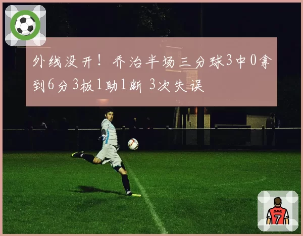 外线没开！乔治半场三分球3中0拿到6分3板1助1断 3次失误