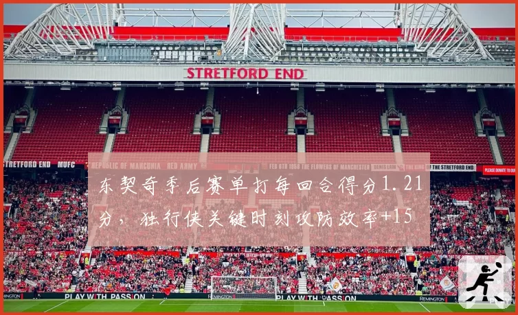 东契奇季后赛单打每回合得分1.21分，独行侠关键时刻攻防效率+15