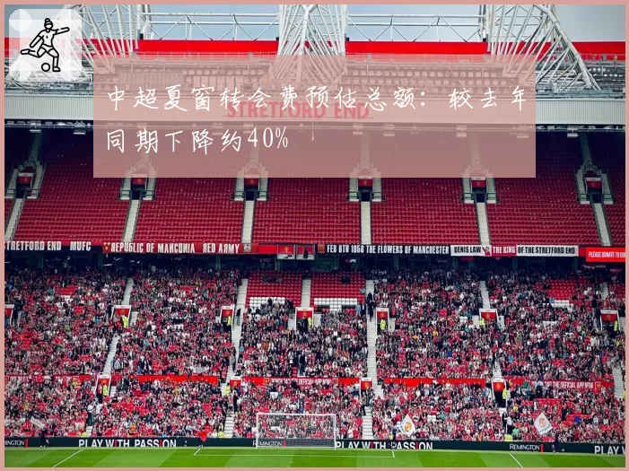 中超夏窗转会费预估总额：较去年同期下降约40%