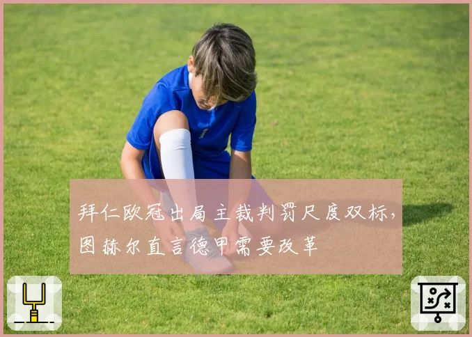 拜仁欧冠出局主裁判罚尺度双标，图赫尔直言德甲需要改革