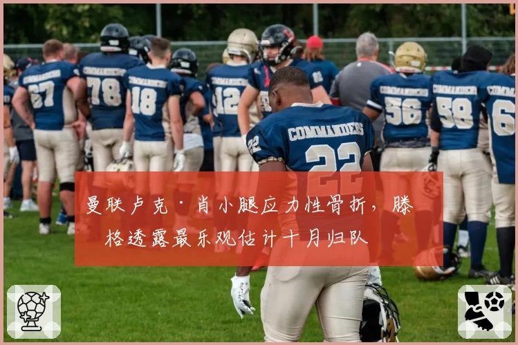 曼联卢克·肖小腿应力性骨折，滕哈格透露最乐观估计十月归队