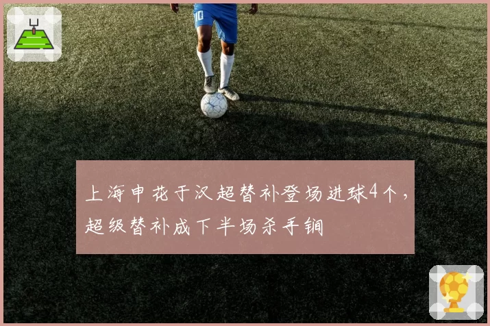 上海申花于汉超替补登场进球4个，超级替补成下半场杀手锏