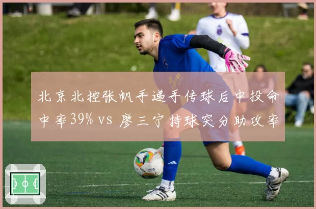 北京北控张帆手递手传球后中投命中率39% vs 廖三宁持球突分助攻率37%，后卫战术发起差异