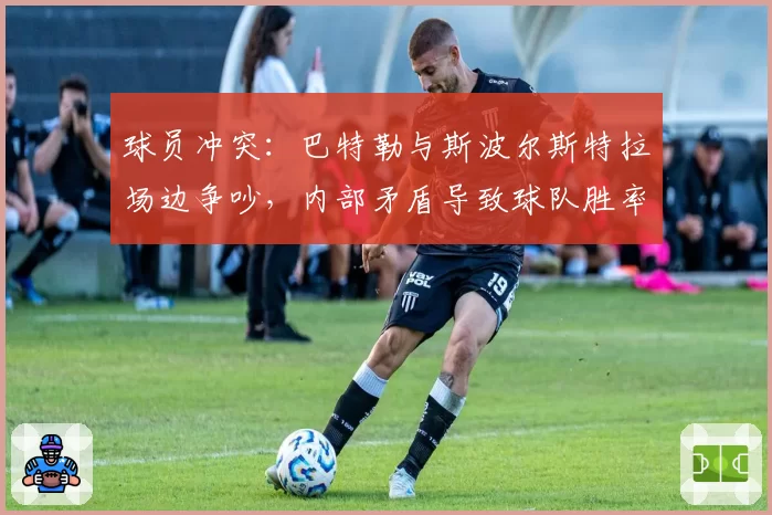 球员冲突:巴特勒与斯波尔斯特拉场边争吵,内部矛盾导致球队胜率下滑至50%