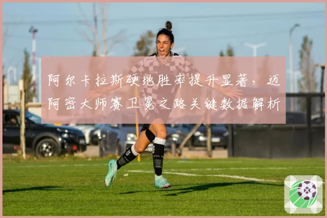阿尔卡拉斯硬地胜率提升显著,迈阿密大师赛卫冕之路关键数据解析