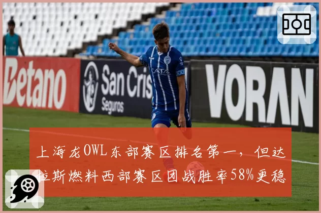 上海龙OWL东部赛区排名第一，但达拉斯燃料西部赛区团战胜率58%更稳定