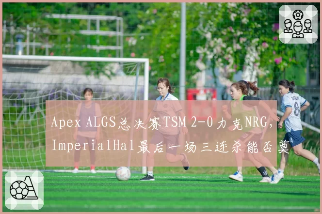 Apex ALGS总决赛TSM 2-0力克NRG,ImperialHal最后一场三连杀能否奠定传奇?