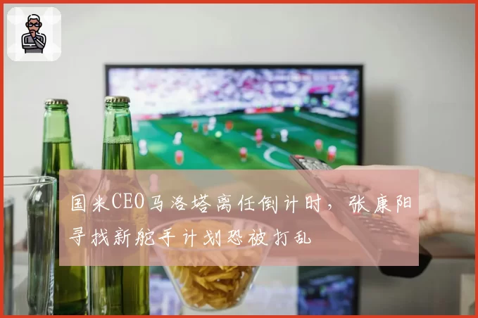 国米CEO马洛塔离任倒计时，张康阳寻找新舵手计划恐被打乱