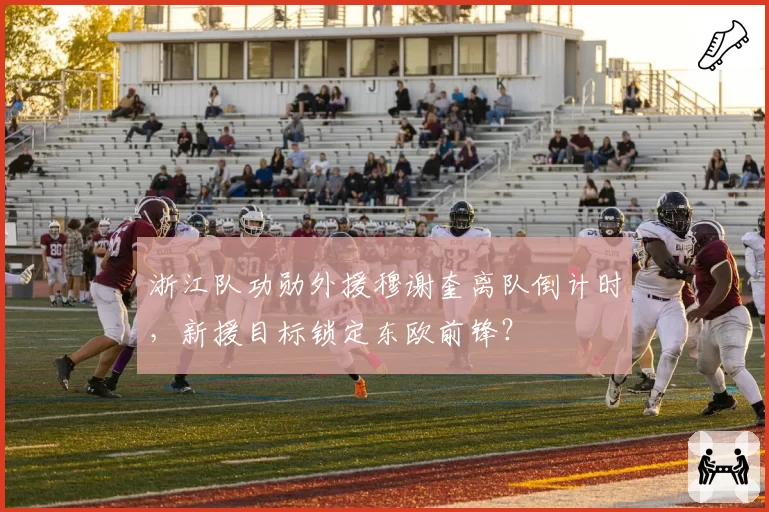 浙江队功勋外援穆谢奎离队倒计时，新援目标锁定东欧前锋？