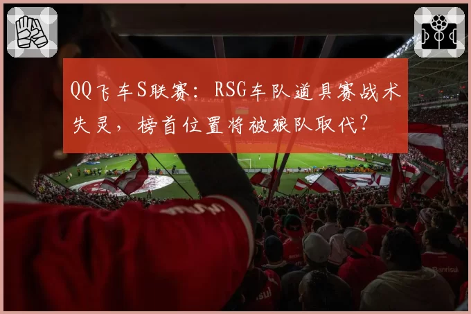 QQ飞车S联赛:RSG车队道具赛战术失灵,榜首位置将被狼队取代?
