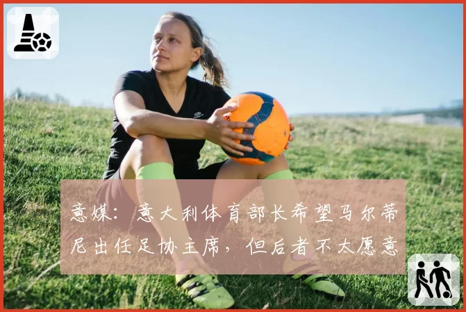 意媒：意大利体育部长希望马尔蒂尼出任足协主席，但后者不太愿意