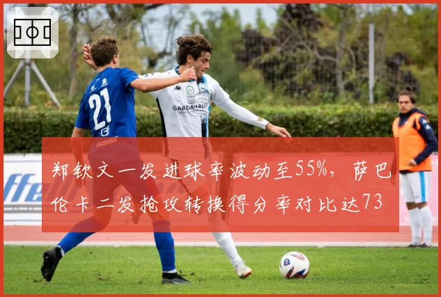 郑钦文一发进球率波动至55%，萨巴伦卡二发抢攻转换得分率对比达73%