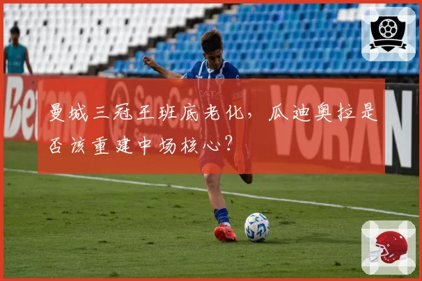 曼城三冠王班底老化，瓜迪奥拉是否该重建中场核心？