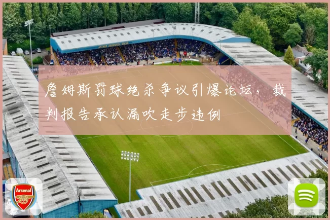 詹姆斯罚球绝杀争议引爆论坛,裁判报告承认漏吹走步违例