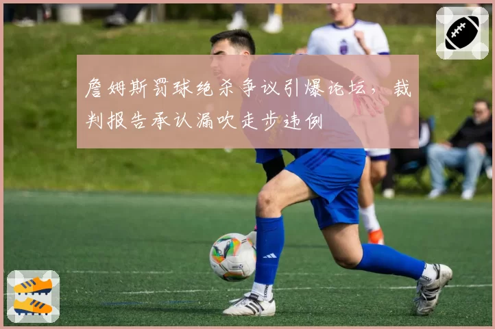 詹姆斯罚球绝杀争议引爆论坛,裁判报告承认漏吹走步违例