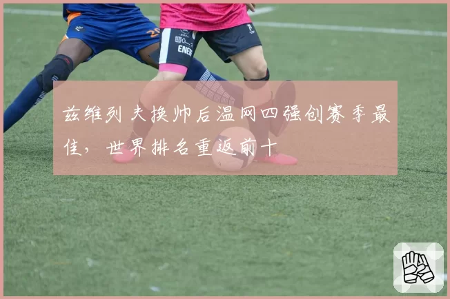兹维列夫换帅后温网四强创赛季最佳，世界排名重返前十