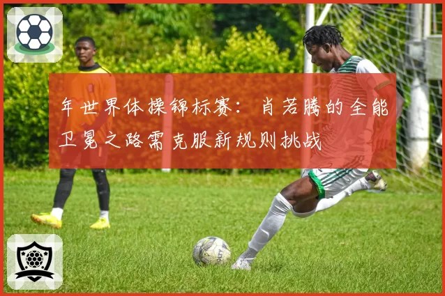 年世界体操锦标赛：肖若腾的全能卫冕之路需克服新规则挑战