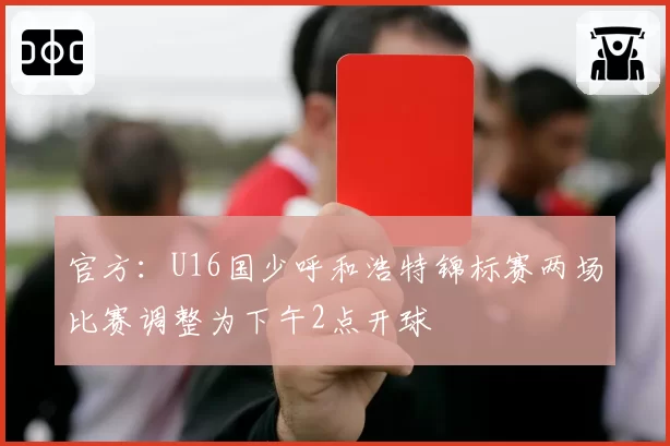 官方：U16国少呼和浩特锦标赛两场比赛调整为下午2点开球