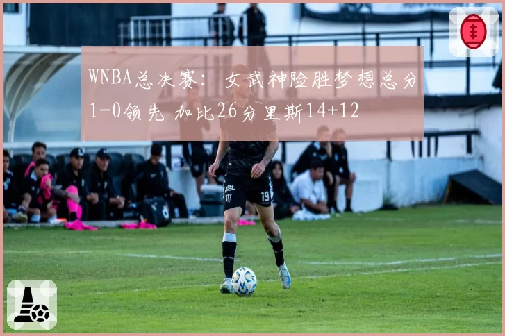 WNBA总决赛：女武神险胜梦想总分1-0领先 加比26分里斯14+12
