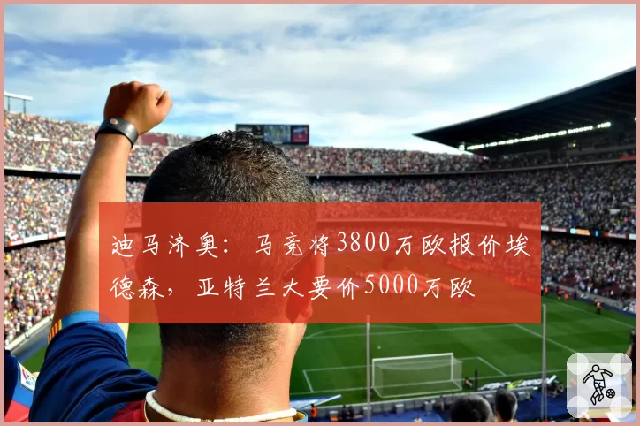 迪马济奥：马竞将3800万欧报价埃德森，亚特兰大要价5000万欧
