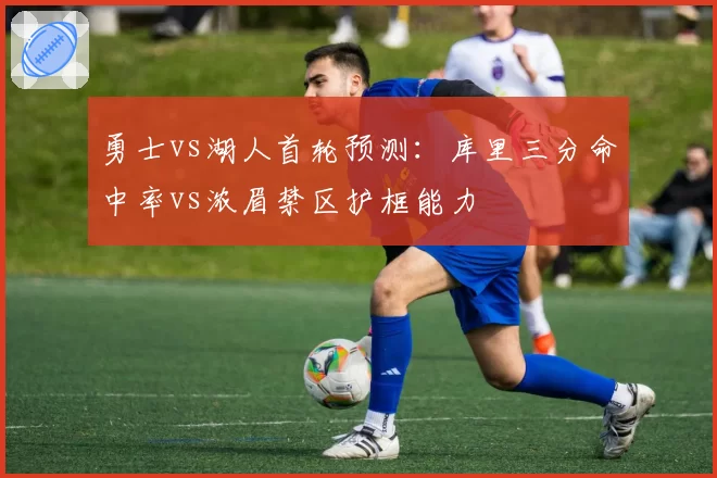 勇士vs湖人首轮预测：库里三分命中率vs浓眉禁区护框能力