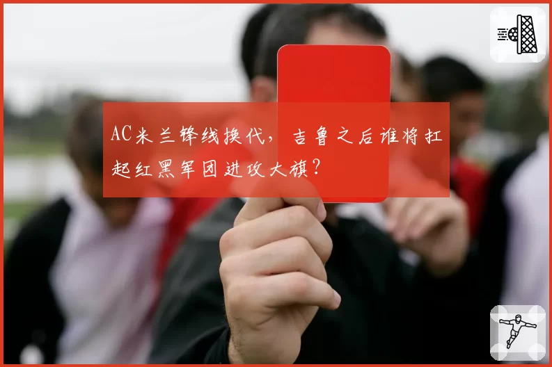 AC米兰锋线换代，吉鲁之后谁将扛起红黑军团进攻大旗？