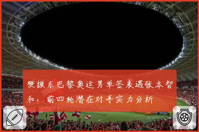 樊振东巴黎奥运男单签表遇张本智和,前四轮潜在对手实力分析